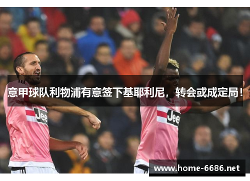 意甲球队利物浦有意签下基耶利尼，转会或成定局！