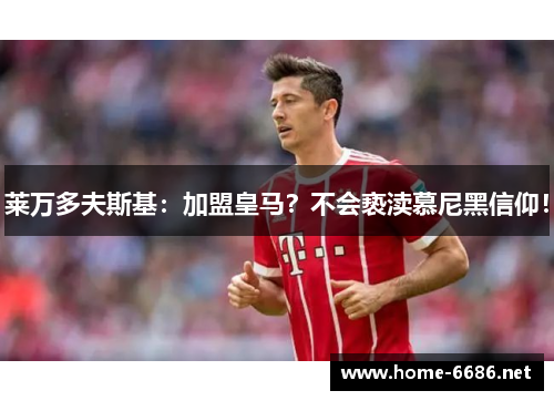 莱万多夫斯基：加盟皇马？不会亵渎慕尼黑信仰！