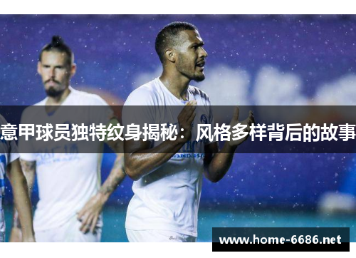 意甲球员独特纹身揭秘：风格多样背后的故事