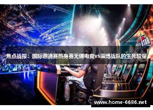 焦点战报：国际邀请赛热身赛无锡电竞vs淄博战队的生死较量