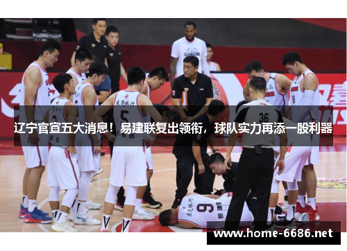 辽宁官宣五大消息！易建联复出领衔，球队实力再添一股利器