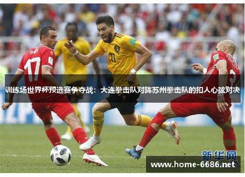 训练场世界杯预选赛争夺战：大连拳击队对阵苏州拳击队的扣人心弦对决