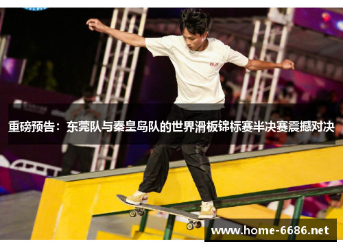 重磅预告：东莞队与秦皇岛队的世界滑板锦标赛半决赛震撼对决