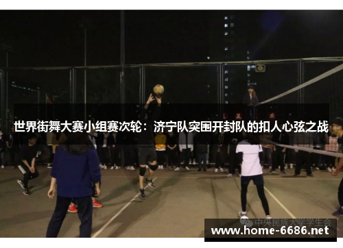 世界街舞大赛小组赛次轮：济宁队突围开封队的扣人心弦之战